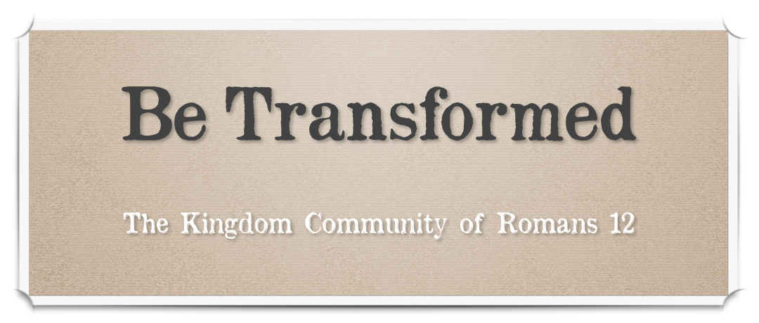 Be Transformed - The Kingdom Community of Romans 12 Sermon Series - Be Transformed - The Kingdom Community of Romans 12